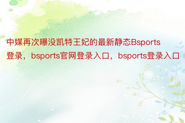 中媒再次曝没凯特王妃的最新静态Bsports登录，bsports官网登录入口，bsports登录入口