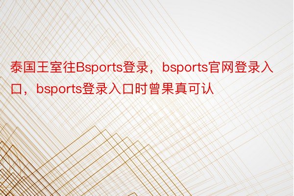 泰国王室往Bsports登录，bsports官网登录入口，bsports登录入口时曾果真可认