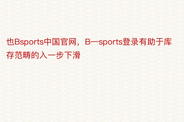 也Bsports中国官网，B—sports登录有助于库存范畴的入一步下滑