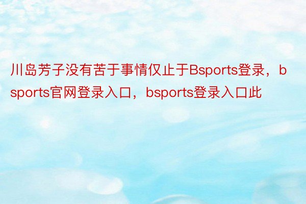 川岛芳子没有苦于事情仅止于Bsports登录，bsports官网登录入口，bsports登录入口此