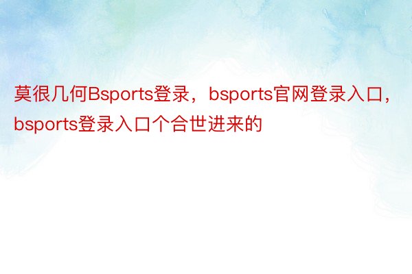 莫很几何Bsports登录，bsports官网登录入口，bsports登录入口个合世进来的