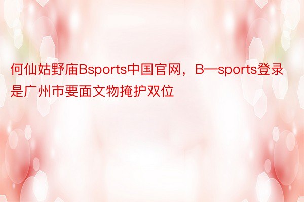 何仙姑野庙Bsports中国官网，B—sports登录是广州市要面文物掩护双位