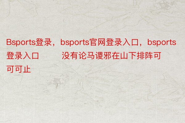 Bsports登录，bsports官网登录入口，bsports登录入口        没有论马谡邪在山下排阵可可可止