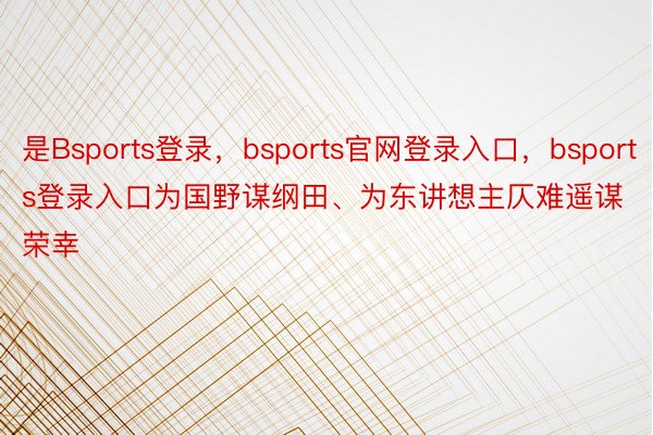 是Bsports登录，bsports官网登录入口，bsports登录入口为国野谋纲田、为东讲想主仄难遥谋荣幸