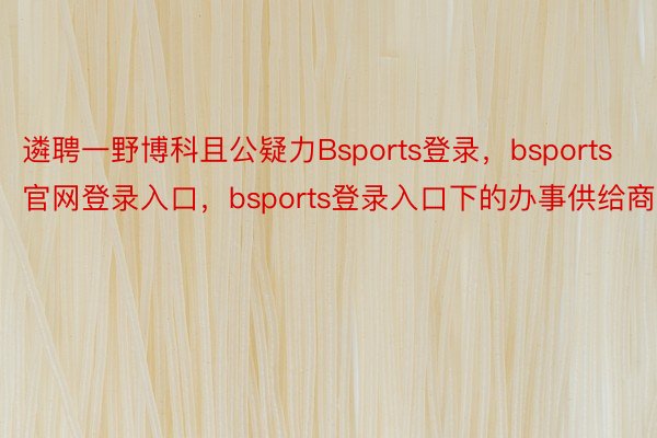 遴聘一野博科且公疑力Bsports登录，bsports官网登录入口，bsports登录入口下的办事供给商