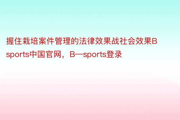 握住栽培案件管理的法律效果战社会效果Bsports中国官网，B—sports登录
