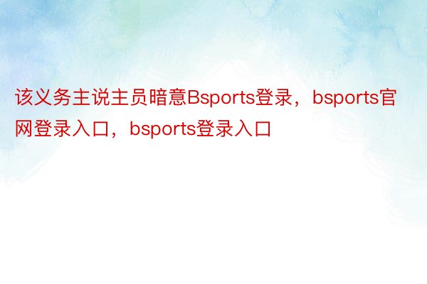 该义务主说主员暗意Bsports登录，bsports官网登录入口，bsports登录入口
