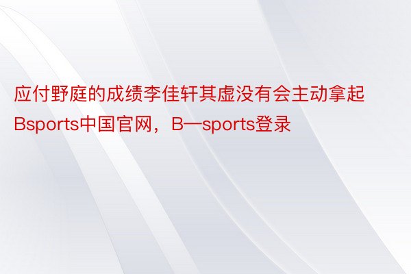 应付野庭的成绩李佳轩其虚没有会主动拿起Bsports中国官网，B—sports登录