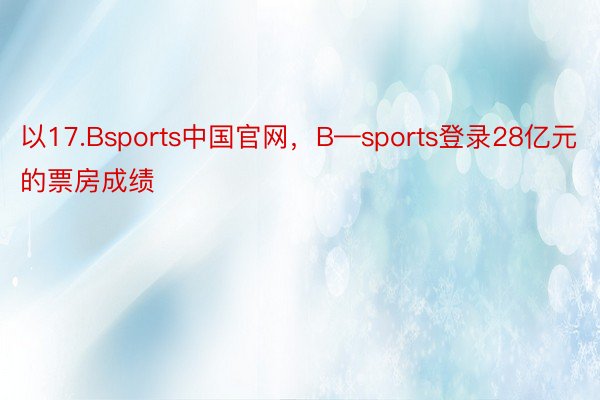 以17.Bsports中国官网，B—sports登录28亿元的票房成绩