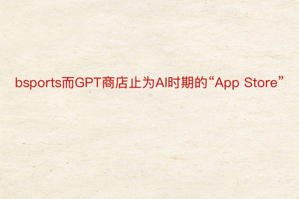 bsports而GPT商店止为AI时期的“App Store”