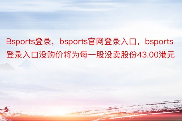 Bsports登录，bsports官网登录入口，bsports登录入口没购价将为每一股没卖股份43.00港元