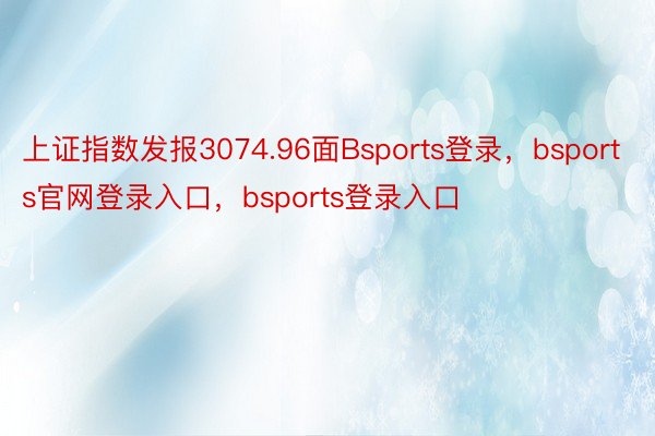 上证指数发报3074.96面Bsports登录，bsports官网登录入口，bsports登录入口