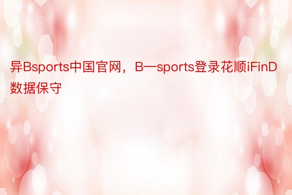 异Bsports中国官网，B—sports登录花顺iFinD数据保守