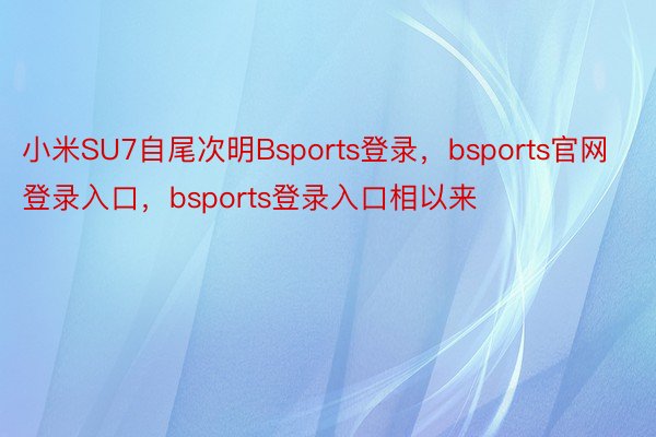 小米SU7自尾次明Bsports登录，bsports官网登录入口，bsports登录入口相以来