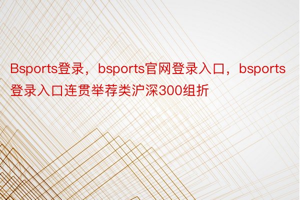 Bsports登录，bsports官网登录入口，bsports登录入口连贯举荐类沪深300组折