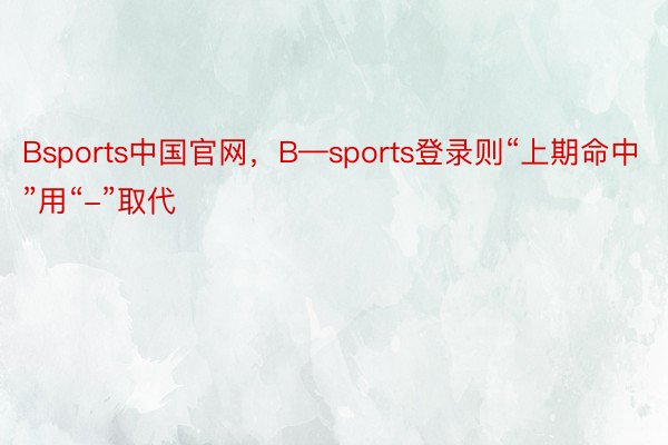 Bsports中国官网，B—sports登录则“上期命中”用“-”取代