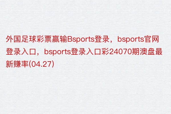 外国足球彩票赢输Bsports登录，bsports官网登录入口，bsports登录入口彩24070期澳盘最新赚率(04.27)
