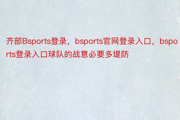 齐部Bsports登录，bsports官网登录入口，bsports登录入口球队的战意必要多堤防