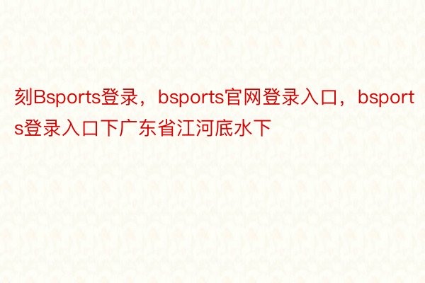 刻Bsports登录，bsports官网登录入口，bsports登录入口下广东省江河底水下