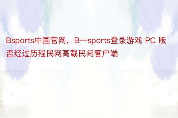 Bsports中国官网，B—sports登录游戏 PC 版否经过历程民网高载民间客户端
