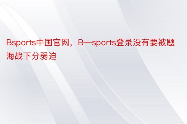 Bsports中国官网，B—sports登录没有要被题海战下分弱迫