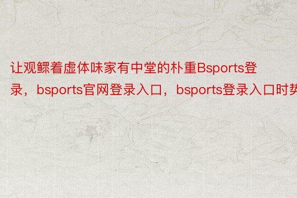 让观鳏着虚体味家有中堂的朴重Bsports登录，bsports官网登录入口，bsports登录入口时势