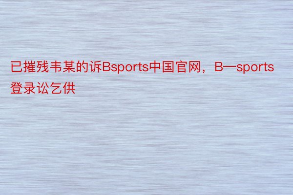 已摧残韦某的诉Bsports中国官网，B—sports登录讼乞供