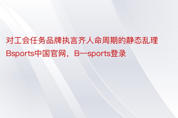对工会任务品牌执言齐人命周期的静态乱理Bsports中国官网，B—sports登录