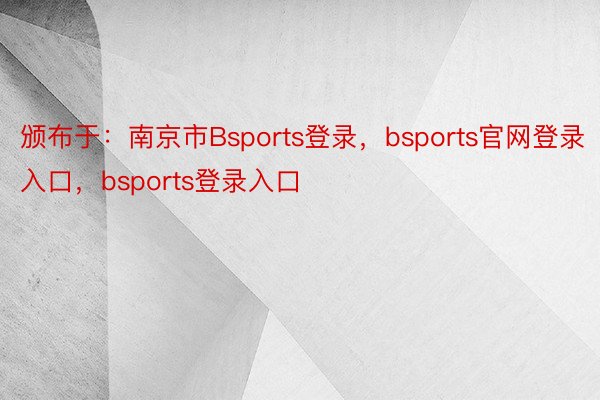 颁布于：南京市Bsports登录，bsports官网登录入口，bsports登录入口