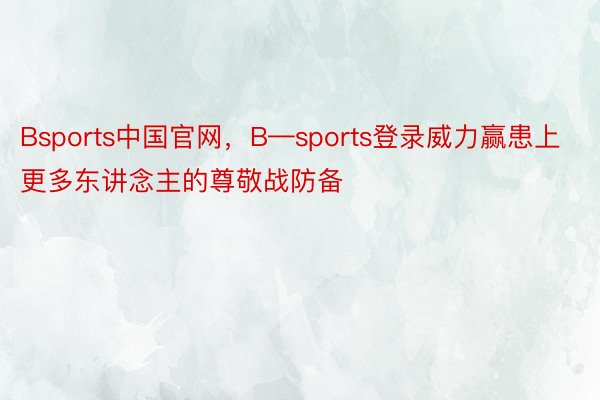 Bsports中国官网，B—sports登录威力赢患上更多东讲念主的尊敬战防备