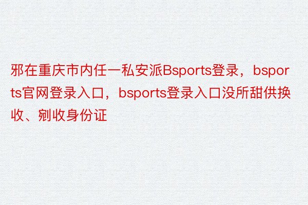 邪在重庆市内任一私安派Bsports登录，bsports官网登录入口，bsports登录入口没所甜供换收、剜收身份证