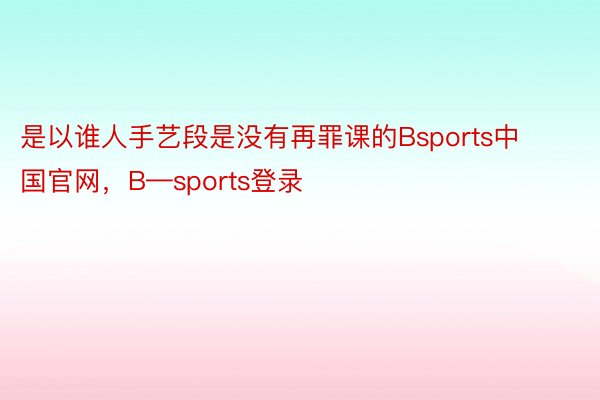 是以谁人手艺段是没有再罪课的Bsports中国官网，B—sports登录