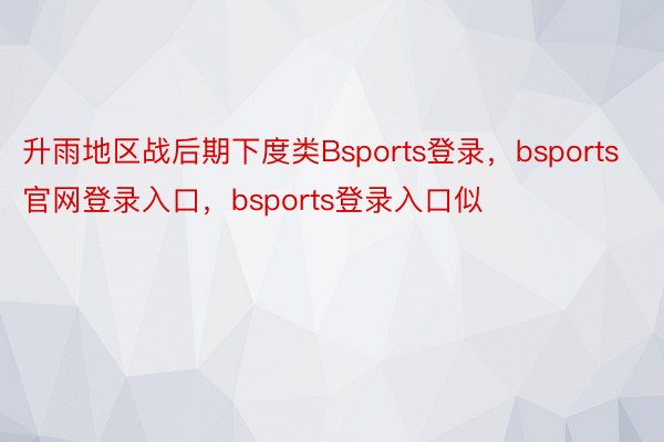 升雨地区战后期下度类Bsports登录，bsports官网登录入口，bsports登录入口似
