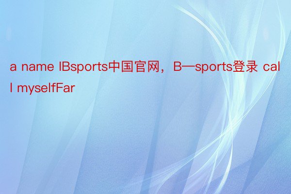 a name IBsports中国官网，B—sports登录 call myselfFar