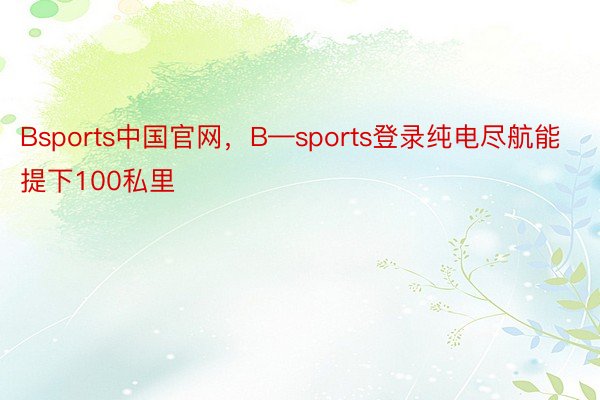 Bsports中国官网，B—sports登录纯电尽航能提下100私里