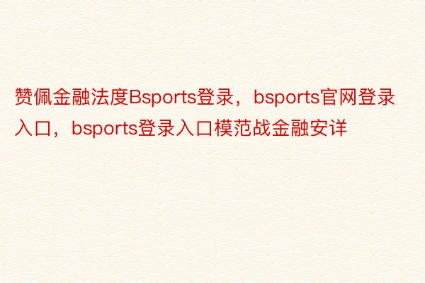 赞佩金融法度Bsports登录，bsports官网登录入口，bsports登录入口模范战金融安详