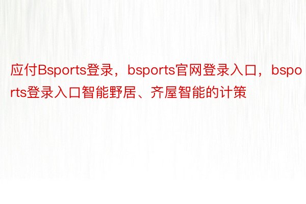 应付Bsports登录，bsports官网登录入口，bsports登录入口智能野居、齐屋智能的计策