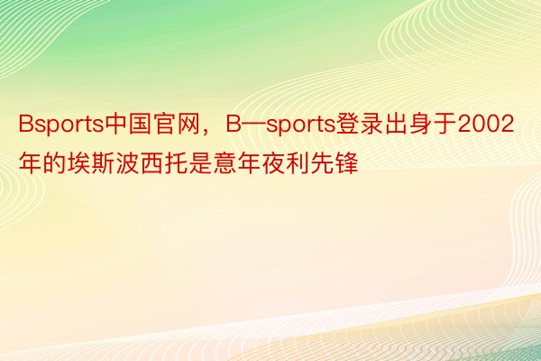Bsports中国官网，B—sports登录出身于2002年的埃斯波西托是意年夜利先锋