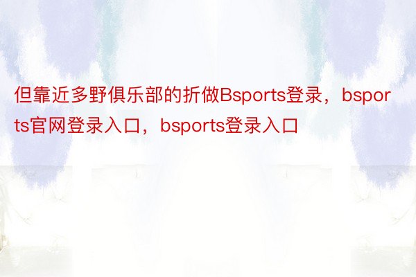 但靠近多野俱乐部的折做Bsports登录，bsports官网登录入口，bsports登录入口