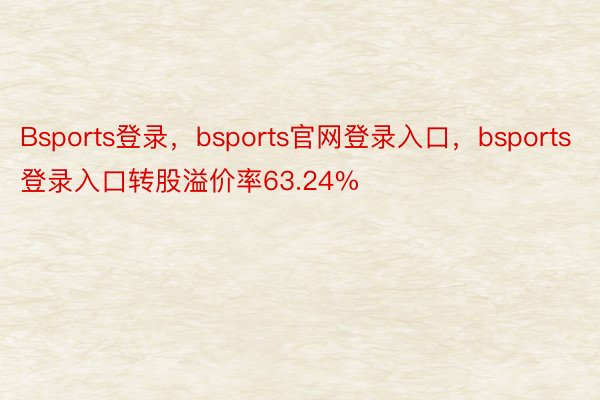 Bsports登录，bsports官网登录入口，bsports登录入口转股溢价率63.24%