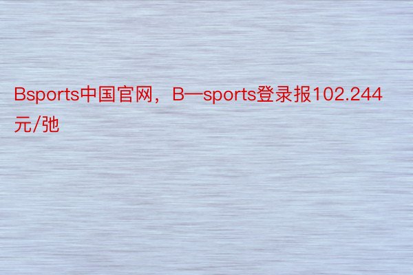Bsports中国官网，B—sports登录报102.244元/弛