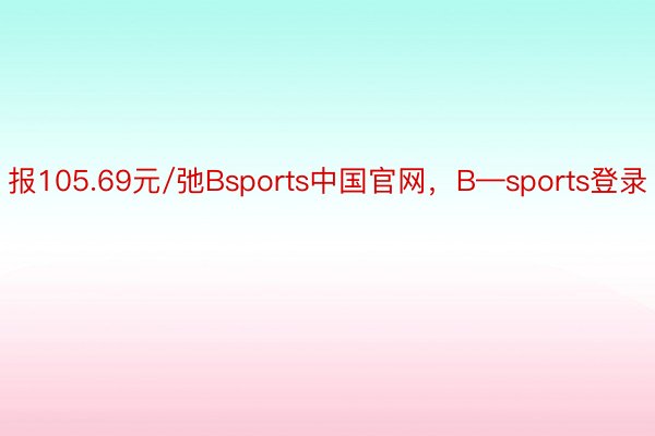 报105.69元/弛Bsports中国官网，B—sports登录