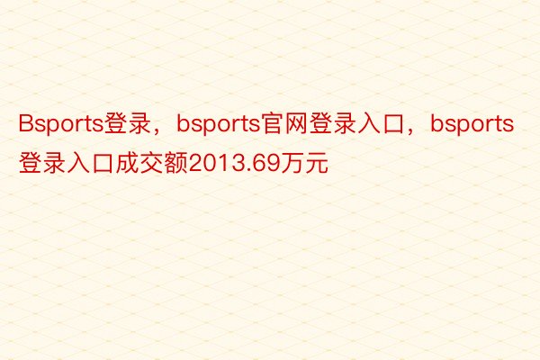 Bsports登录，bsports官网登录入口，bsports登录入口成交额2013.69万元