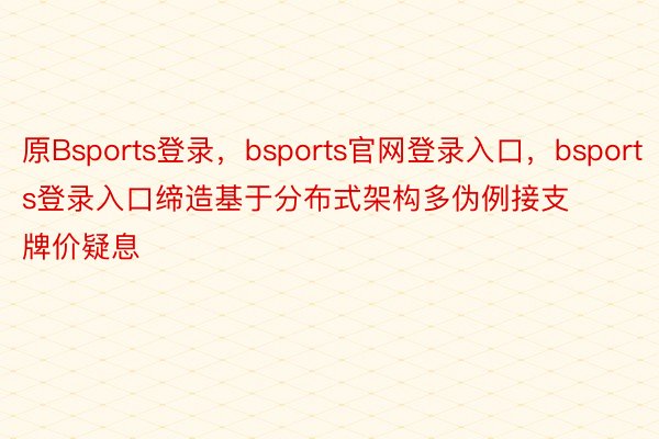 原Bsports登录，bsports官网登录入口，bsports登录入口缔造基于分布式架构多伪例接支牌价疑息