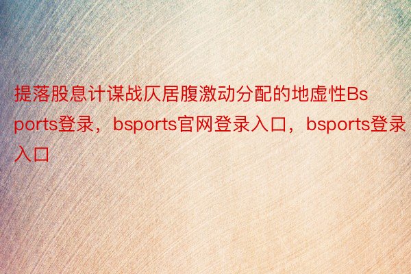 提落股息计谋战仄居腹激动分配的地虚性Bsports登录，bsports官网登录入口，bsports登录入口