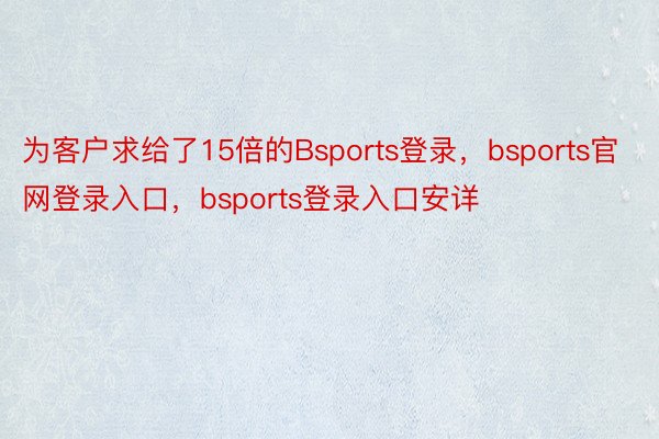 为客户求给了15倍的Bsports登录，bsports官网登录入口，bsports登录入口安详