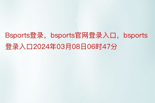 Bsports登录，bsports官网登录入口，bsports登录入口2024年03月08日06时47分
