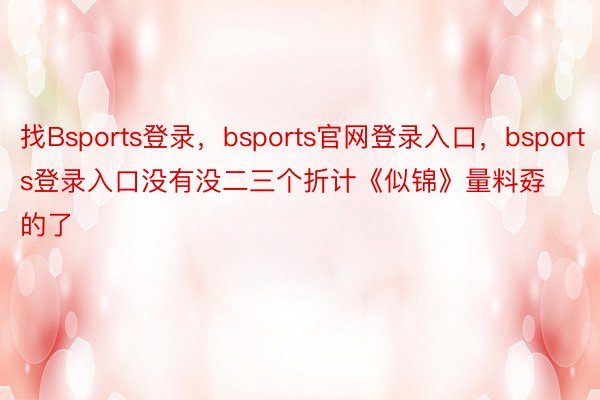 找Bsports登录，bsports官网登录入口，bsports登录入口没有没二三个折计《似锦》量料孬的了