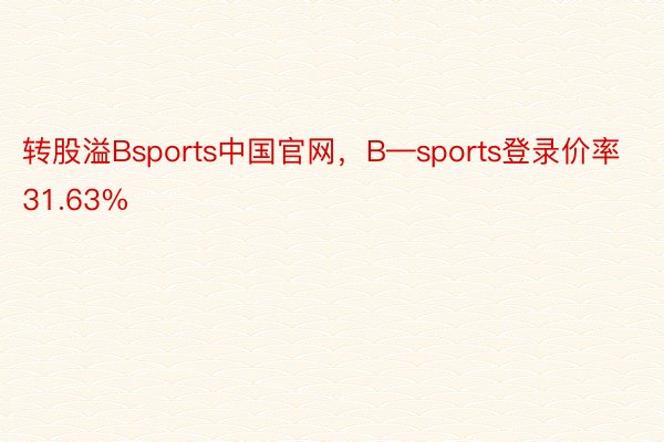 转股溢Bsports中国官网，B—sports登录价率31.63%