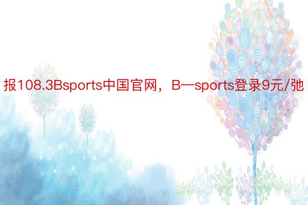 报108.3Bsports中国官网，B—sports登录9元/弛